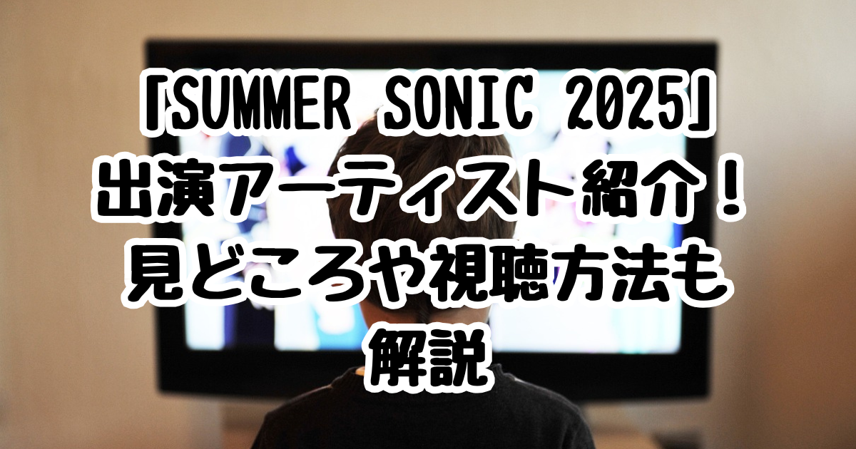 「SUMMER SONIC 2025」出演アーティスト紹介！見どころや視聴方法も解説