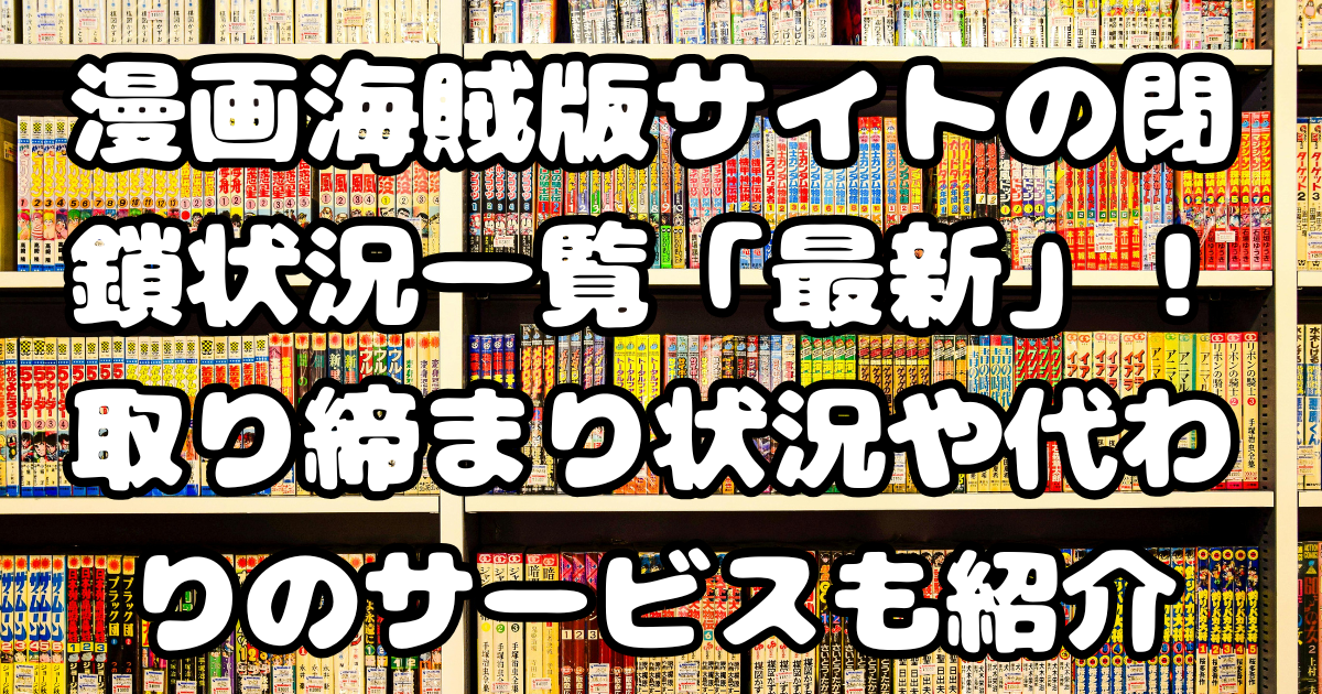 漫画海賊版サイトの閉鎖状況一覧「最新」！取り締まり状況や代わりのサービスも紹介