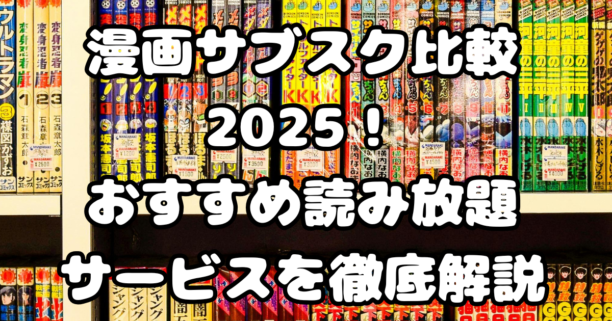 漫画サブスク比較2025！おすすめ読み放題サービスを徹底解説