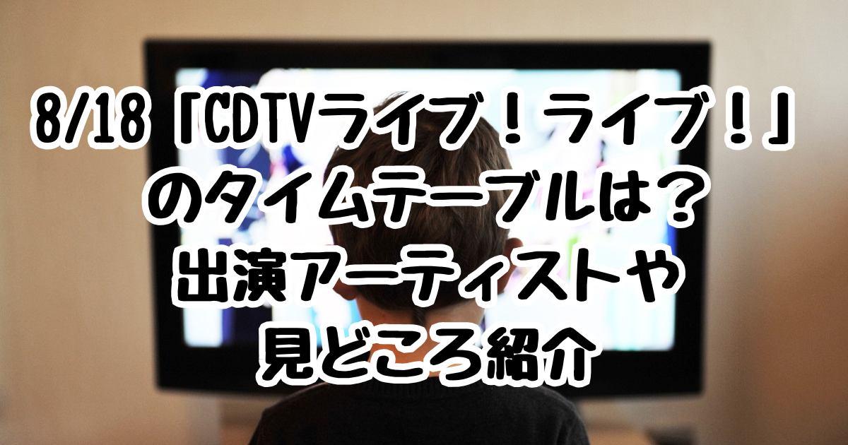 8/18「CDTVライブ！ライブ！」のタイムテーブルは？出演アーティストや見どころ紹介