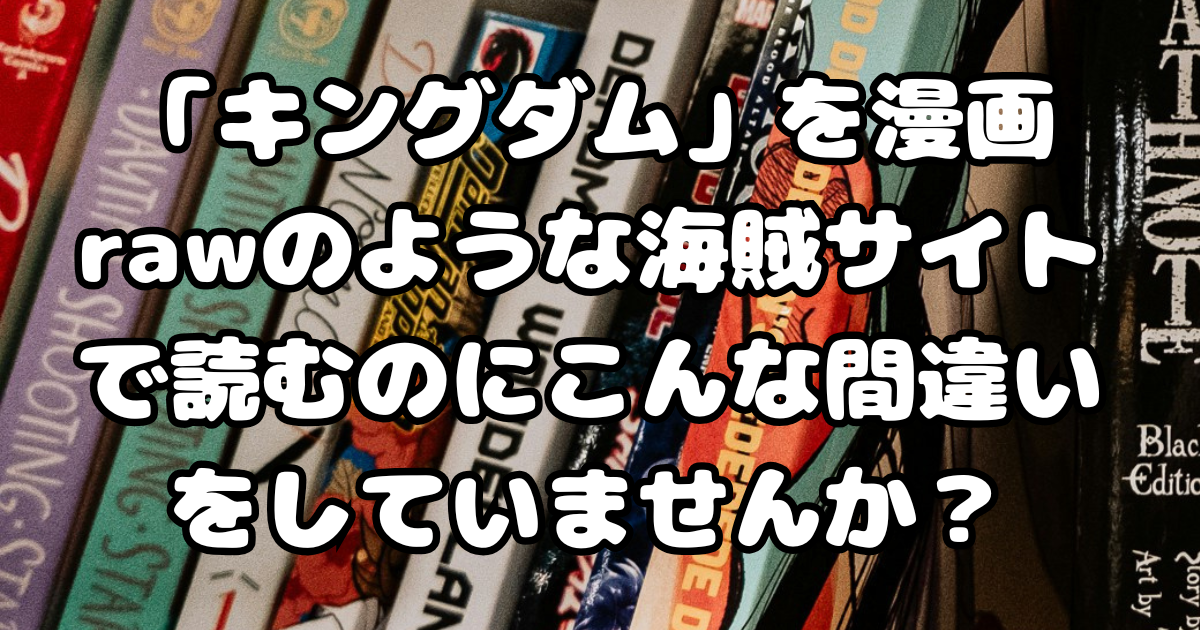 「キングダム」を漫画rawのような海賊サイトで読むのにこんな間違いをしていませんか？