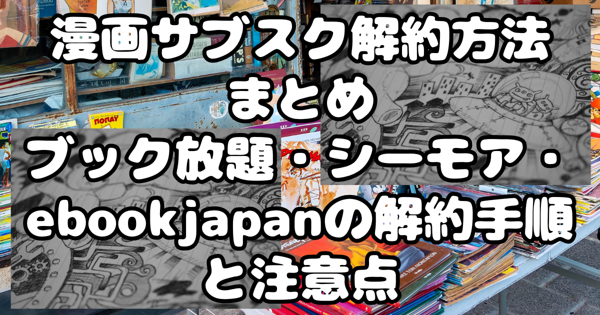 漫画サブスク解約方法まとめ｜ブック放題・シーモア・ebookjapanの解約手順と注意点