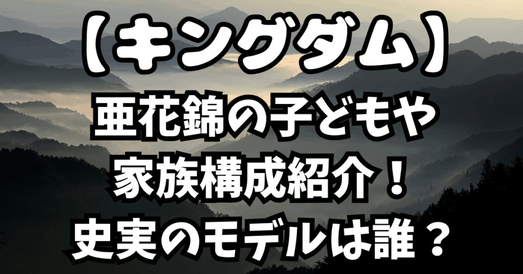 「キングダム」亜花錦の子どもや家族構成紹介！史実のモデルは誰？