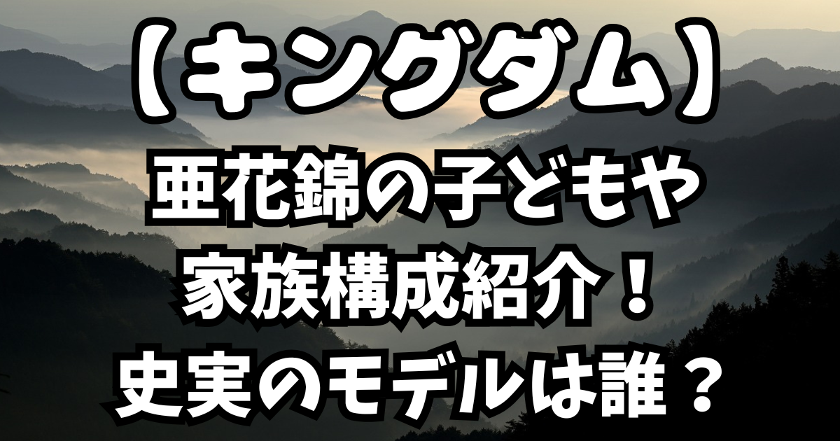 「キングダム」亜花錦の子どもや家族構成紹介！史実のモデルは誰？
