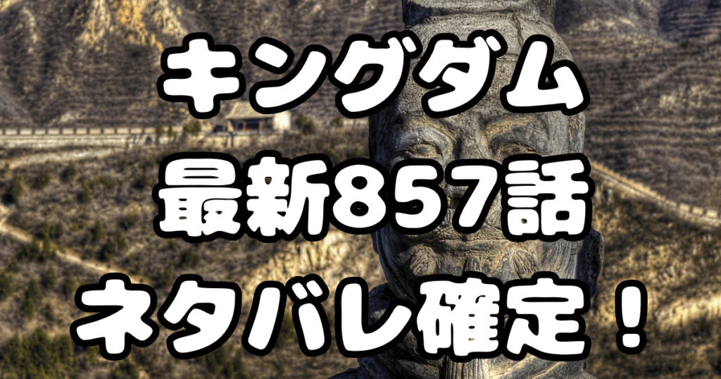 「キングダム」857話ネタバレ確定！
