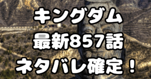 「キングダム」857話ネタバレ確定！