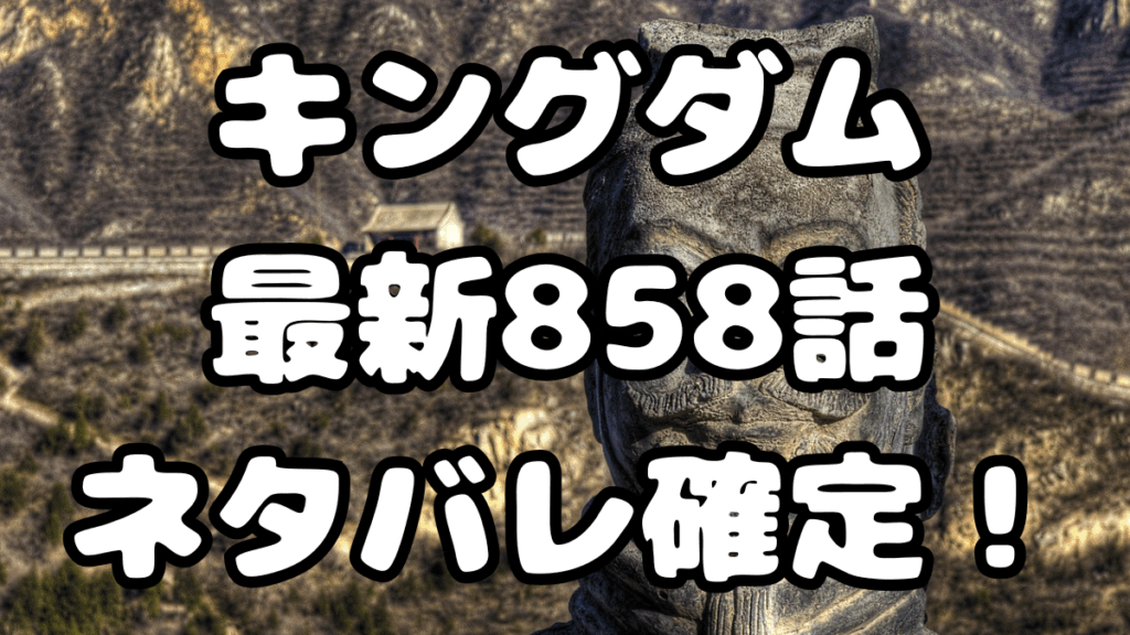 キングダム 最新858話 ネタバレ確定！