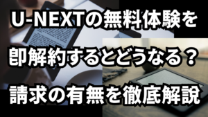 U-NEXTの無料体験を即解約するとどうなる？請求の有無を徹底解説