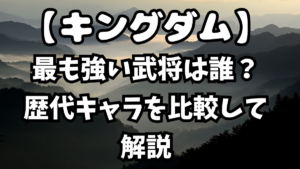 「キングダム」最も強い武将は誰？歴代キャラを比較して解説