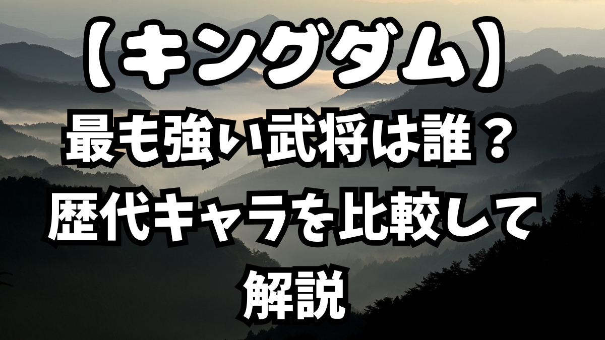 「キングダム」最も強い武将は誰?歴代キャラを比較して解説