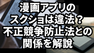 漫画アプリのスクショは違法？不正競争防止法との関係を解説