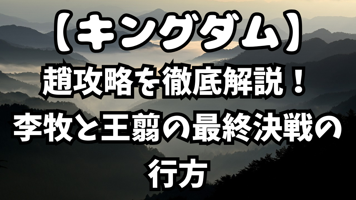 「キングダム」趙攻略を徹底解説!李牧と王翦の最終決戦の行方